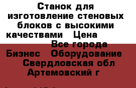  Станок для изготовление стеновых блоков с высокими качествами › Цена ­ 311 592 799 - Все города Бизнес » Оборудование   . Свердловская обл.,Артемовский г.